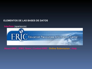 ELEMENTOS DE LAS BASES DE DATOS Interfase   (apariencia) About ERIC | ERIC News | Contact ERIC  Online Submission  | Help  