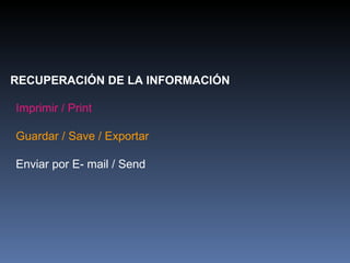 RECUPERACIÓN DE LA INFORMACIÓN Imprimir / Print Guardar / Save / Exportar Enviar por E- mail / Send 
