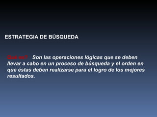 ESTRATEGIA DE BÚSQUEDA Qué es?   Son las operaciones lógicas que se deben llevar a cabo en un proceso de búsqueda y el orden en que éstas deben realizarse para el logro de los mejores resultados. 