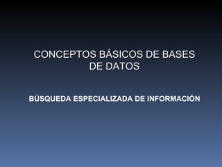 CONCEPTOS BÁSICOS DE BASES DE DATOS BÚSQUEDA ESPECIALIZADA DE INFORMACIÓN 