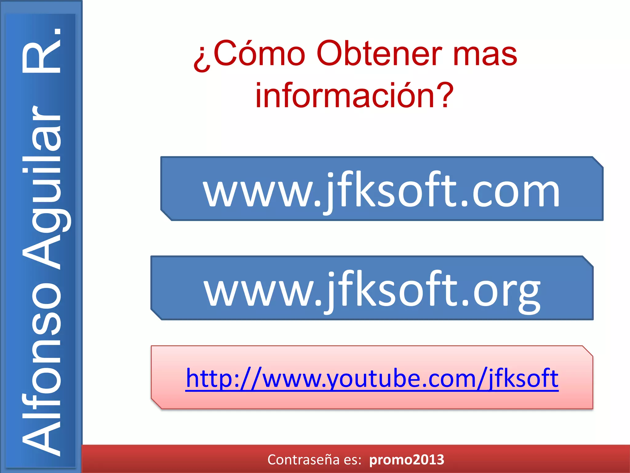 Alfonso Aguilar R.

¿Cómo Obtener mas
información?

www.jfksoft.com

www.jfksoft.org
http://www.youtube.com/jfksoft
Contraseña es: promo2013

 