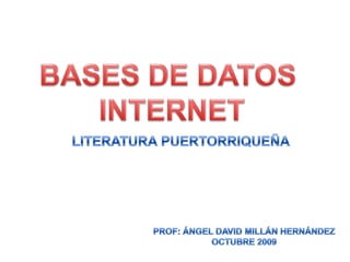 BASES DE DATOS  INTERNET LITERATURA PUERTORRIQUEÑA PROF: ÁNGEL DAVID MILLÁN HERNÁNDEZ OCTUBRE 2009 