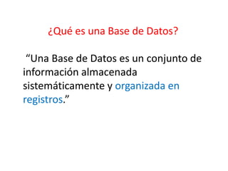 ¿Qué es una Base de Datos?
“Una Base de Datos es un conjunto de
información almacenada
sistemáticamente y organizada en
registros.”
 