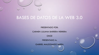 BASES DE DATOS DE LA WEB 3.0
PRESENTADO POR:
CARMEN JULIANA BARRERA HERRERA
ONCE
PRESENTADO A:
GABRIEL MALDONADO PARRA
 