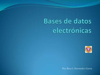 Bases de datos electrónicas Por: Rosa I. Hernández García  