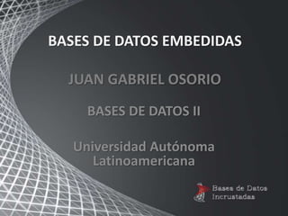 BASES DE DATOS EMBEDIDAS
JUAN GABRIEL OSORIO
BASES DE DATOS II
Universidad Autónoma
Latinoamericana
 