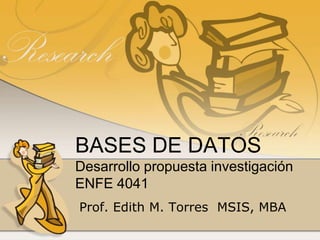 BASES DE DATOSDesarrollo propuesta investigaciónENFE 4041  Prof. Edith M. Torres  MSIS, MBA 