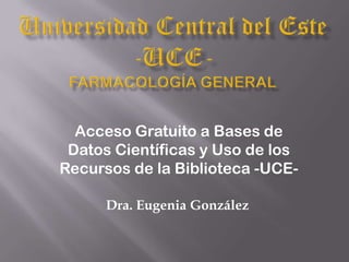 Dra. Eugenia González
Acceso Gratuito a Bases de
Datos Científicas y Uso de los
Recursos de la Biblioteca -UCE-
 
