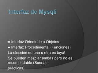 ● Interfaz Orientada a Objetos 
● Interfaz Procedimental (Funciones) 
La elección de una u otra es tuya! 
Se pueden mezclar ambas pero no es 
recomendable (Buenas 
prácticas) 
 