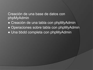 Creación de una base de datos con 
phpMyAdmin 
● Creación de una tabla con phpMyAdmin 
● Operaciones sobre tabla con phpMyAdmin 
● Una bbdd completa con phpMyAdmin 
 