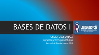 BASES DE DATOS I
OSCAR DÍAZ ORDUZ
INGENIERÍA DE SISTEMAS NOCTURNO
San José de Cúcuta, marzo 2018
 