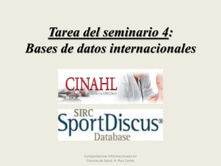 Tarea del seminario 4:
Bases de datos internacionales

Compentencias Informacionales en
Ciencias de Salud. A. Ruiz Cortés

 
