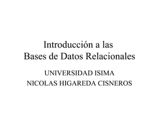 Introducción a las
Bases de Datos Relacionales
UNIVERSIDAD ISIMA
NICOLAS HIGAREDA CISNEROS
 