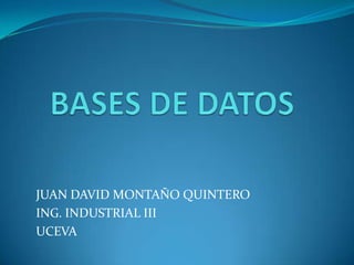 BASES DE DATOS JUAN DAVID MONTAÑO QUINTERO ING. INDUSTRIAL III UCEVA 