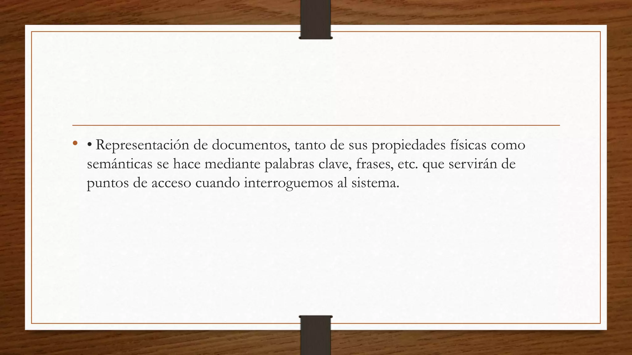 • • Representación de documentos, tanto de sus propiedades físicas como 
semánticas se hace mediante palabras clave, frases, etc. que servirán de 
puntos de acceso cuando interroguemos al sistema. 
 