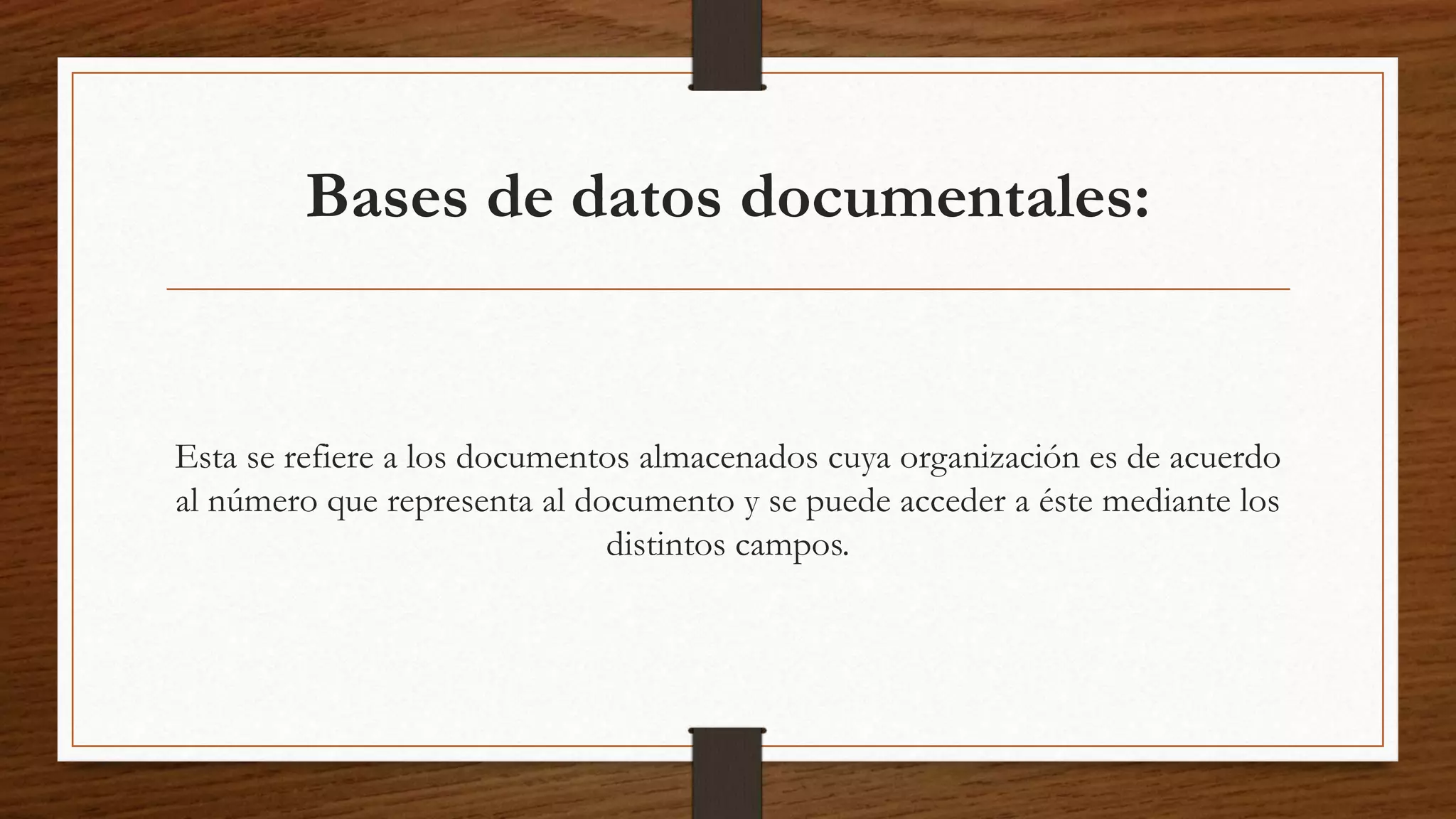 Bases de datos documentales: 
Esta se refiere a los documentos almacenados cuya organización es de acuerdo 
al número que representa al documento y se puede acceder a éste mediante los 
distintos campos. 
 