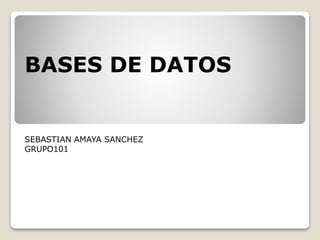 BASES DE DATOS 
SEBASTIAN AMAYA SANCHEZ 
GRUPO101 
 