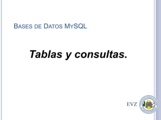 BASES DE DATOS MYSQL



    Tablas y consultas.



                       EVZ
                          1
 