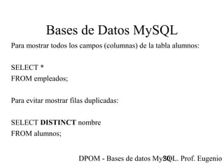 DPOM - Bases de datos MySQL. Prof. Eugenio T20
Bases de Datos MySQL
Para mostrar todos los campos (columnas) de la tabla alumnos:
SELECT *
FROM empleados;
Para evitar mostrar filas duplicadas:
SELECT DISTINCT nombre
FROM alumnos;
 