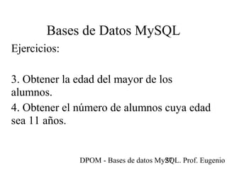 DPOM - Bases de datos MySQL. Prof. Eugenio T27
Bases de Datos MySQL
Ejercicios:
3. Obtener la edad del mayor de los
alumnos.
4. Obtener el número de alumnos cuya edad
sea 11 años.
 