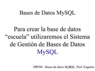 DPOM - Bases de datos MySQL. Prof. Eugenio T6
Bases de Datos MySQL
Para crear la base de datos
“escuela” utilizaremos el Sistema
de Gestión de Bases de Datos
MySQL
 