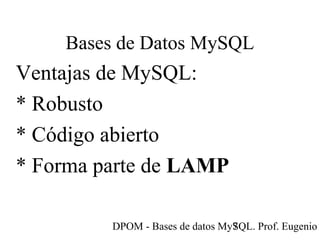 DPOM - Bases de datos MySQL. Prof. Eugenio T7
Bases de Datos MySQL
Ventajas de MySQL:
* Robusto
* Código abierto
* Forma parte de LAMP
 