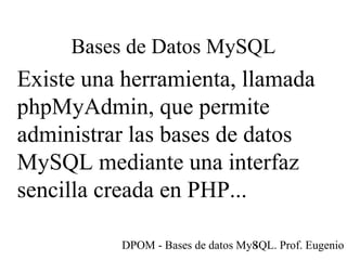 DPOM - Bases de datos MySQL. Prof. Eugenio T8
Bases de Datos MySQL
Existe una herramienta, llamada
phpMyAdmin, que permite
administrar las bases de datos
MySQL mediante una interfaz
sencilla creada en PHP...
 