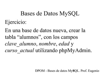 DPOM - Bases de datos MySQL. Prof. Eugenio T9
Bases de Datos MySQL
Ejercicio:
En una base de datos nueva, crear la
tabla “alumnos”, con los campos
clave_alumno, nombre, edad y
curso_actual utilizando phpMyAdmin.
 