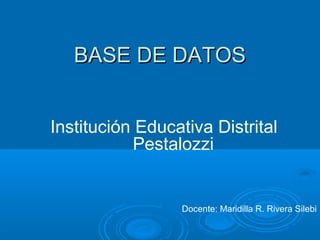BASE DE DATOS
Institución Educativa Distrital
Pestalozzi

Docente: Maridilla R. Rivera Silebi

 