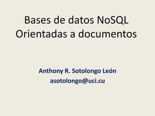 Bases de datos NoSQL
Orientadas a documentos
Anthony R. Sotolongo León
asotolongo@uci.cu

 
