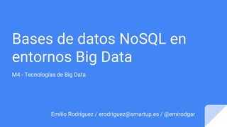 Bases de datos NoSQL en
entornos Big Data
M4 - Tecnologías de Big Data
Emilio Rodríguez / erodriguez@smartup.es / @emirodgar
 