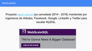 WebScaleSQL
Proyecto open source (ya cancelado 2014 - 2016) mantenido por
ingenieros de Alibaba, Facebook, Google, LinkedIn y Twitter para
escalar MySQL.
 