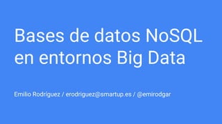 Bases de datos NoSQL
en entornos Big Data
Emilio Rodríguez / erodriguez@smartup.es / @emirodgar
 