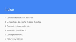 Índice
1- Conociendo las bases de datos
2- Metodología de diseño de base de datos
3- Bases de datos relacionales
4- Bases de datos NoSQL
5- Concepto NewSQL
6- Recursos y lecturas
 
