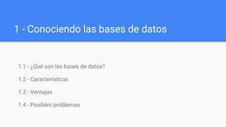 1 - Conociendo las bases de datos
1.1 - ¿Qué son las bases de datos?
1.2 - Características
1.3 - Ventajas
1.4 - Posibles problemas
 