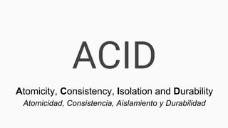 ACID
Atomicity, Consistency, Isolation and Durability
Atomicidad, Consistencia, Aislamiento y Durabilidad
 
