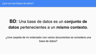 ¿Qué son las bases de datos?
BD: Una base de datos es un conjunto de
datos pertenecientes a un mismo contexto.
¿Una carpeta de mi ordenador con varios documentos se considera una
base de datos?
 