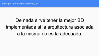 La importancia de la arquitectura
De nada sirve tener la mejor BD
implementada si la arquitectura asociada
a la misma no es la adecuada.
 