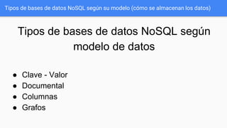 Tipos de bases de datos NoSQL según su modelo (cómo se almacenan los datos)
Tipos de bases de datos NoSQL según
modelo de datos
● Clave - Valor
● Documental
● Columnas
● Grafos
 