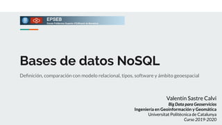 Bases de datos NoSQL
Deﬁnición, comparación con modelo relacional, tipos, software y ámbito geoespacial
Valentín Sastre Calvi
Big Data para Geoservicios
Ingeniería en Geoinformación y Geomática
Universitat Politècnica de Catalunya
Curso 2019-2020
 