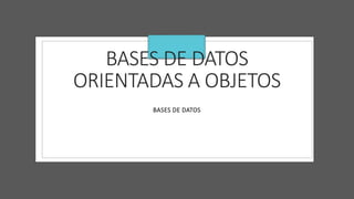 BASES DE DATOS
ORIENTADAS A OBJETOS
BASES DE DATOS
 