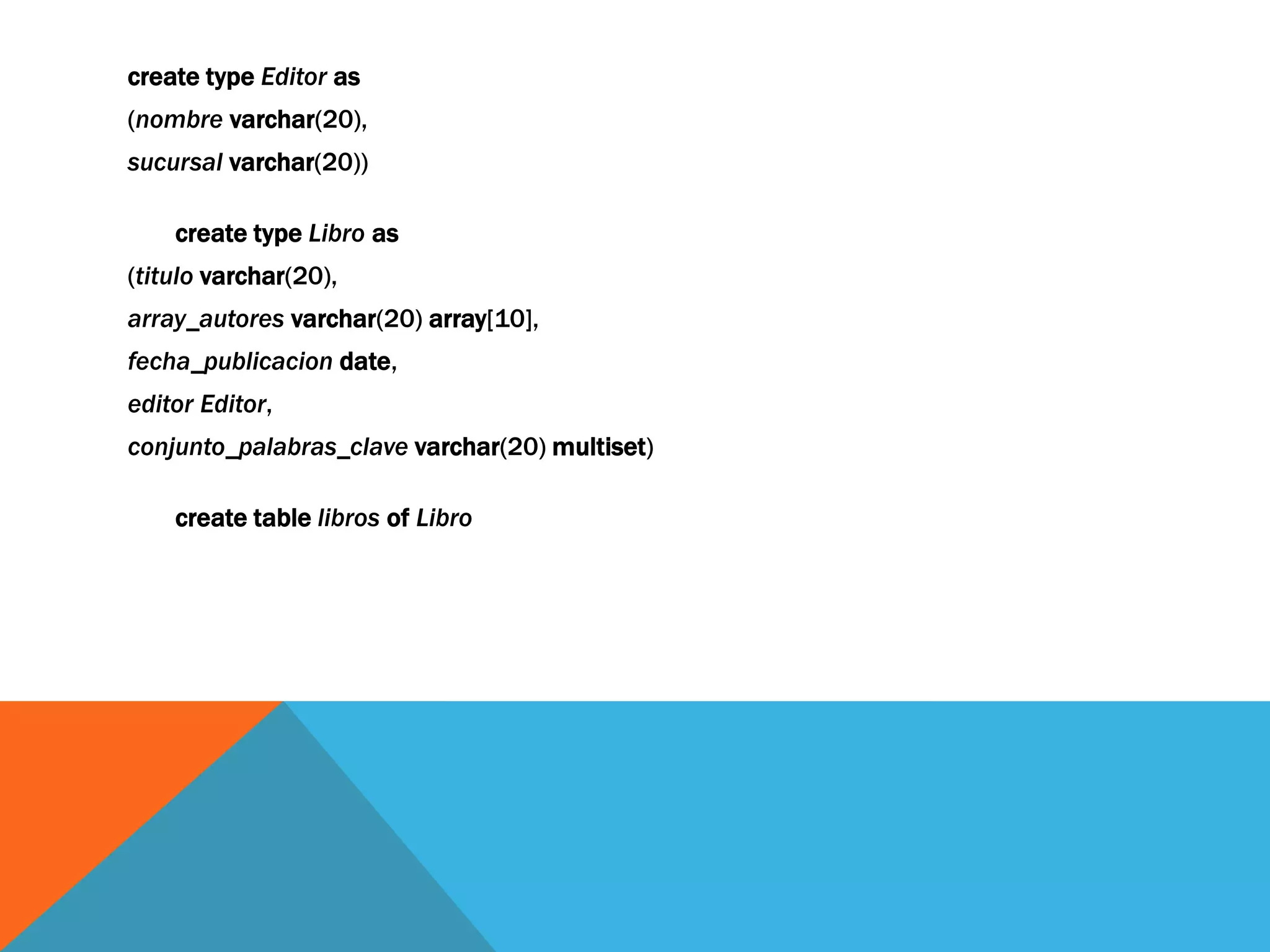 create type Editor as 
(nombre varchar(20), 
sucursal varchar(20)) 
create type Libro as 
(titulo varchar(20), 
array_autores varchar(20) array[10], 
fecha_publicacion date, 
editor Editor, 
conjunto_palabras_clave varchar(20) multiset) 
create table libros of Libro 
 