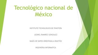 Tecnológico nacional de
México
INSTITUTO TECNOLOGICO DE PINOTEPA
LEONEL RAMIREZ GONZALEZ
BASES DE DATOS ORIENTADA A OBJETOS
INGENIERIA INFORMATICA
 