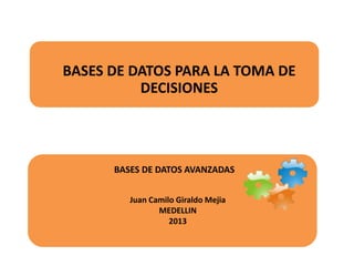 BASES DE DATOS PARA LA TOMA DE
DECISIONES

BASES DE DATOS AVANZADAS
Juan Camilo Giraldo Mejia
MEDELLIN
2013

 