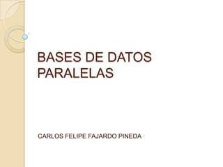 BASES DE DATOS
PARALELAS



CARLOS FELIPE FAJARDO PINEDA
 
