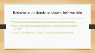 Referencias de donde se obtuvo Información
• http://www.slideshare.net/nancyflaca/actividad-no-4-base-de-datos
• http://www.slideshare.net/pauespindola16/bases-de-datos-existentes-
64333009
• http://es.slideshare.net/csalazarc/consultas-base-de-datos-en-sql
 