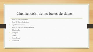 Clasificación de las bases de datos
• Bases de datos estáticas
• Bases de datos dinámicas
• Según su contenido
• Bases de datos de texto completo
• Relacionales
• Jerárquica
• De red
• Centralizada
• Distribuida
 