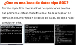 ¿Que es una base de datos tipo SQL?
Permite especificar diversos tipos de operaciones en ellos.
que permiten efectuar consultas con el fin de recuperar, de
forma sencilla, información de bases de datos, así como hacer
cambios en ellas.
 