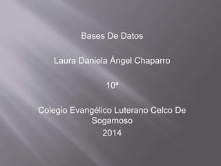 Bases De Datos
Laura Daniela Ángel Chaparro
10ª
Colegio Evangélico Luterano Celco De
Sogamoso
2014
 