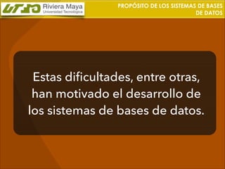 PROPÓSITO DE LOS SISTEMAS DE BASES
DE DATOS

Estas diﬁcultades, entre otras,
han motivado el desarrollo de
los sistemas de bases de datos.

 